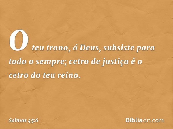 O teu trono, ó Deus,
subsiste para todo o sempre;
cetro de justiça é o cetro do teu reino. -- Salmo 45:6