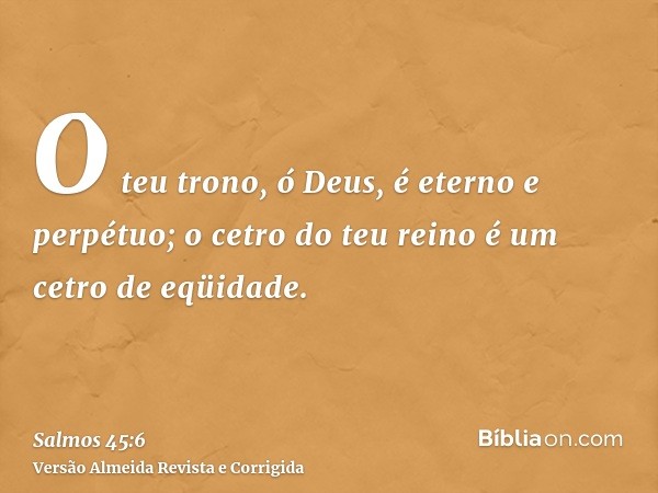 O teu trono, ó Deus, é eterno e perpétuo; o cetro do teu reino é um cetro de eqüidade.