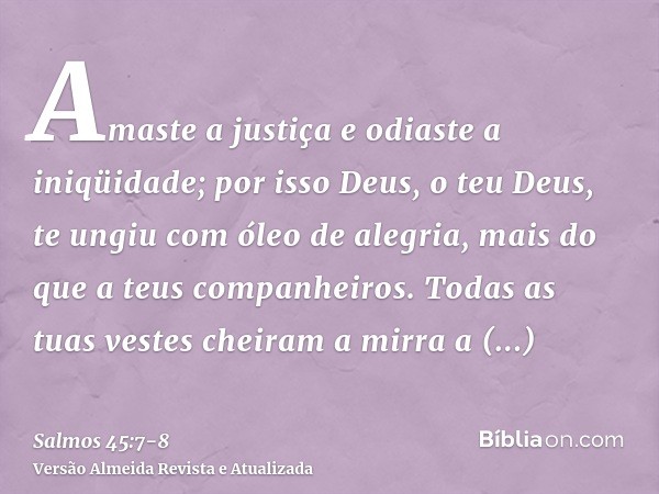 Amaste a justiça e odiaste a iniqüidade; por isso Deus, o teu Deus, te ungiu com óleo de alegria, mais do que a teus companheiros.Todas as tuas vestes cheiram a