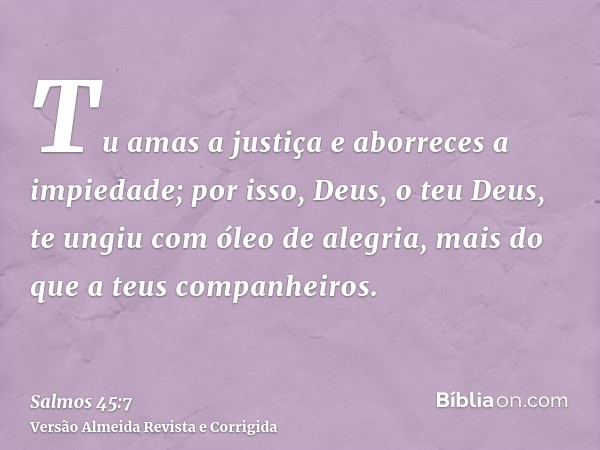 Tu amas a justiça e aborreces a impiedade; por isso, Deus, o teu Deus, te ungiu com óleo de alegria, mais do que a teus companheiros.