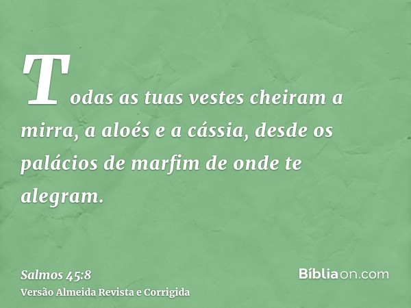 Todas as tuas vestes cheiram a mirra, a aloés e a cássia, desde os palácios de marfim de onde te alegram.