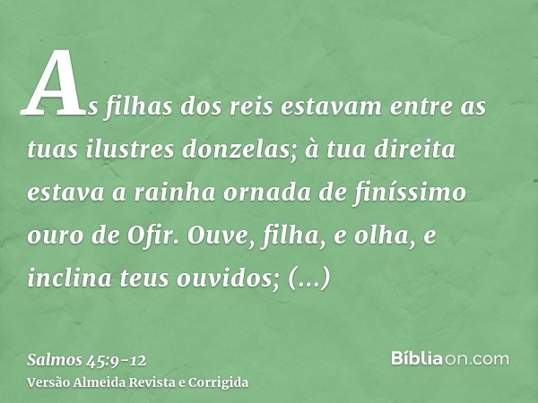 As filhas dos reis estavam entre as tuas ilustres donzelas; à tua direita estava a rainha ornada de finíssimo ouro de Ofir.Ouve, filha, e olha, e inclina teus o