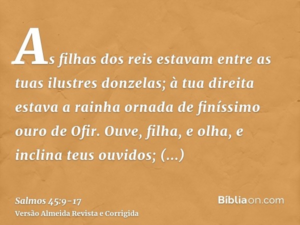 As filhas dos reis estavam entre as tuas ilustres donzelas; à tua direita estava a rainha ornada de finíssimo ouro de Ofir.Ouve, filha, e olha, e inclina teus o