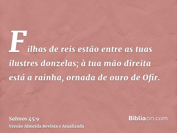 Filhas de reis estão entre as tuas ilustres donzelas; à tua mão direita está a rainha, ornada de ouro de Ofir.