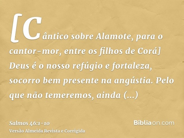 [Cântico sobre Alamote, para o cantor-mor, entre os filhos de Corá] Deus é o nosso refúgio e fortaleza, socorro bem presente na angústia.Pelo que não temeremos,