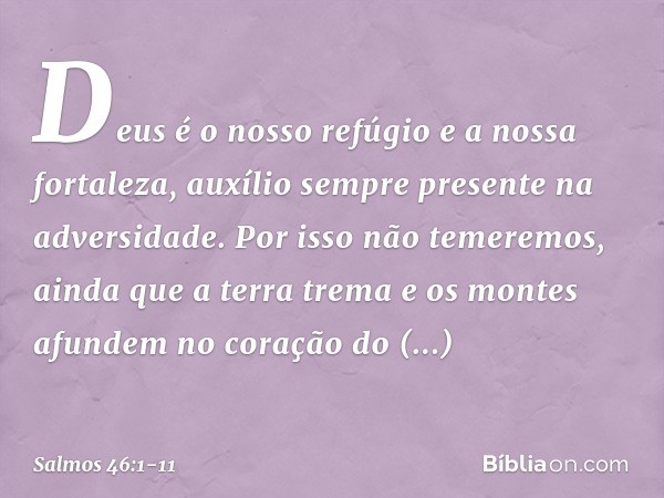 Deus é o nosso refúgio e a nossa fortaleza,
auxílio sempre presente na adversidade. Por isso não temeremos,
ainda que a terra trema
e os montes afundem no coraç