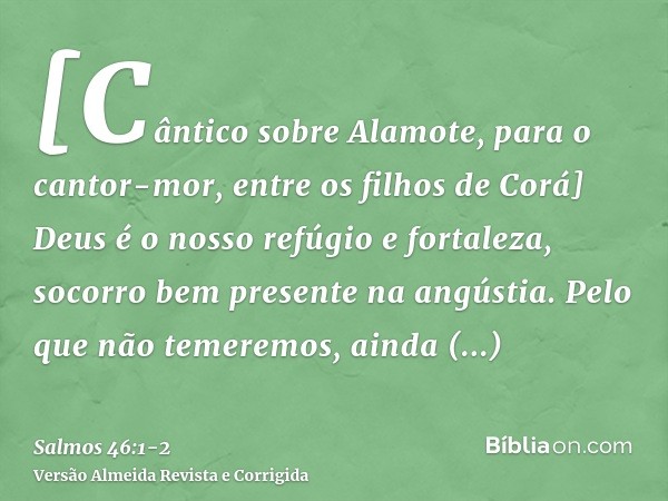 [Cântico sobre Alamote, para o cantor-mor, entre os filhos de Corá] Deus é o nosso refúgio e fortaleza, socorro bem presente na angústia.Pelo que não temeremos,