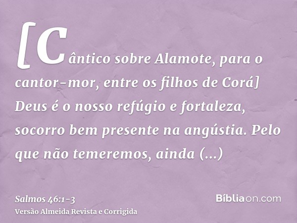 [Cântico sobre Alamote, para o cantor-mor, entre os filhos de Corá] Deus é o nosso refúgio e fortaleza, socorro bem presente na angústia.Pelo que não temeremos,