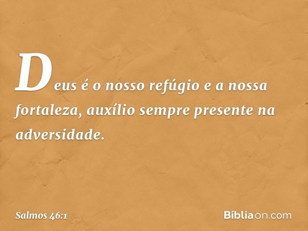 Deus é o nosso refúgio e a nossa fortaleza,
auxílio sempre presente na adversidade. -- Salmo 46:1