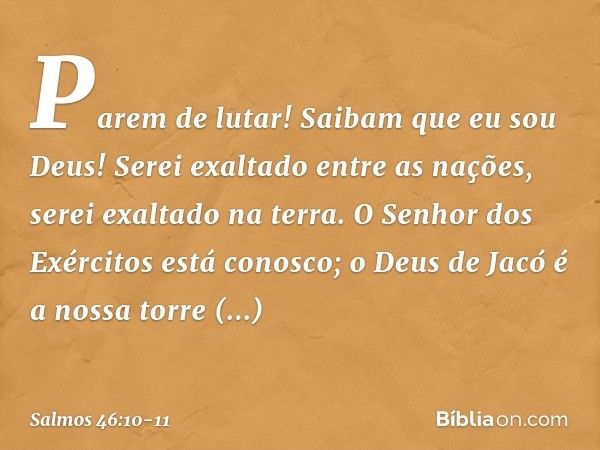 "Parem de lutar! Saibam que eu sou Deus!
Serei exaltado entre as nações,
serei exaltado na terra." O Senhor dos Exércitos está conosco;
o Deus de Jacó é a nossa