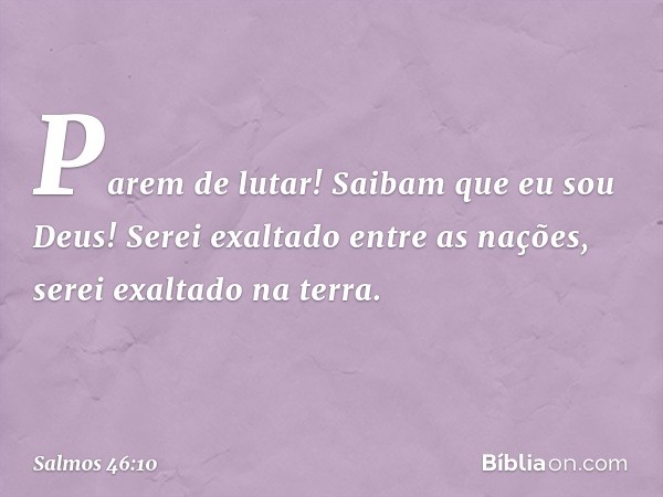 "Parem de lutar! Saibam que eu sou Deus!
Serei exaltado entre as nações,
serei exaltado na terra." -- Salmo 46:10