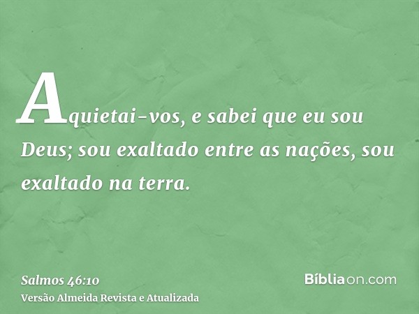 Aquietai-vos, e sabei que eu sou Deus; sou exaltado entre as nações, sou exaltado na terra.