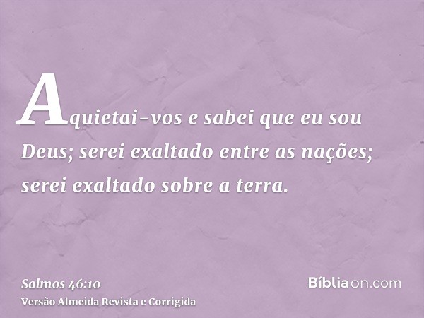 Aquietai-vos e sabei que eu sou Deus; serei exaltado entre as nações; serei exaltado sobre a terra.