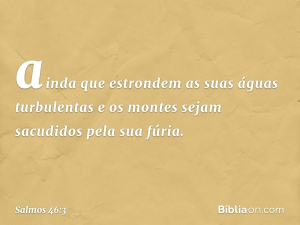 ainda que estrondem as suas águas turbulentas
e os montes sejam sacudidos
pela sua fúria. -- Salmo 46:3