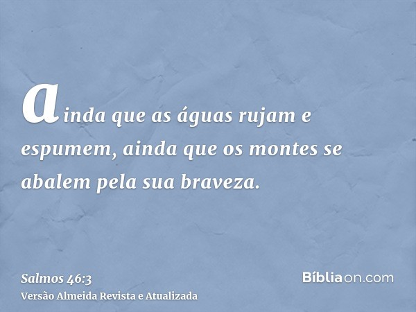 ainda que as águas rujam e espumem, ainda que os montes se abalem pela sua braveza.