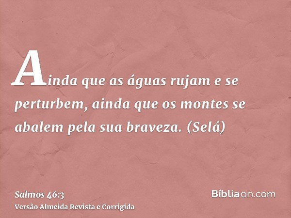Ainda que as águas rujam e se perturbem, ainda que os montes se abalem pela sua braveza. (Selá)