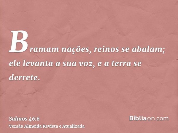 Bramam nações, reinos se abalam; ele levanta a sua voz, e a terra se derrete.