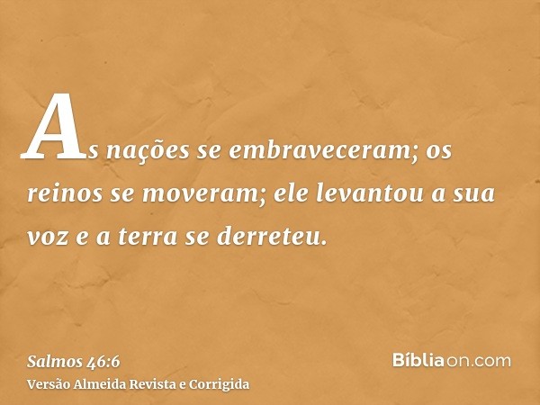 As nações se embraveceram; os reinos se moveram; ele levantou a sua voz e a terra se derreteu.