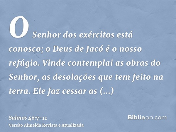 O Senhor dos exércitos está conosco; o Deus de Jacó é o nosso refúgio.Vinde contemplai as obras do Senhor, as desolações que tem feito na terra.Ele faz cessar a