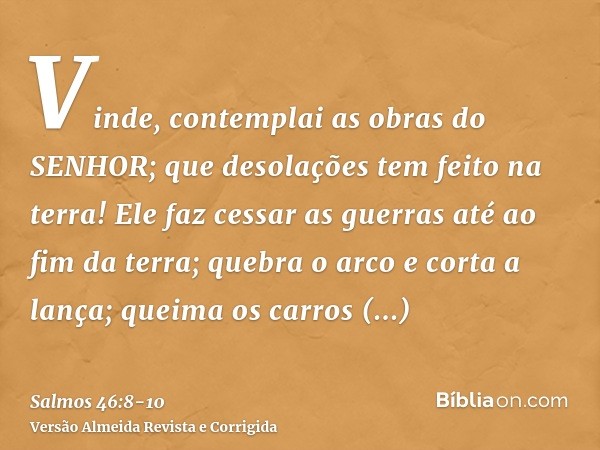 Vinde, contemplai as obras do SENHOR; que desolações tem feito na terra!Ele faz cessar as guerras até ao fim da terra; quebra o arco e corta a lança; queima os