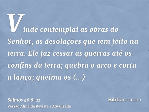 Vinde contemplai as obras do Senhor, as desolações que tem feito na terra.Ele faz cessar as guerras até os confins da terra; quebra o arco e corta a lança; quei