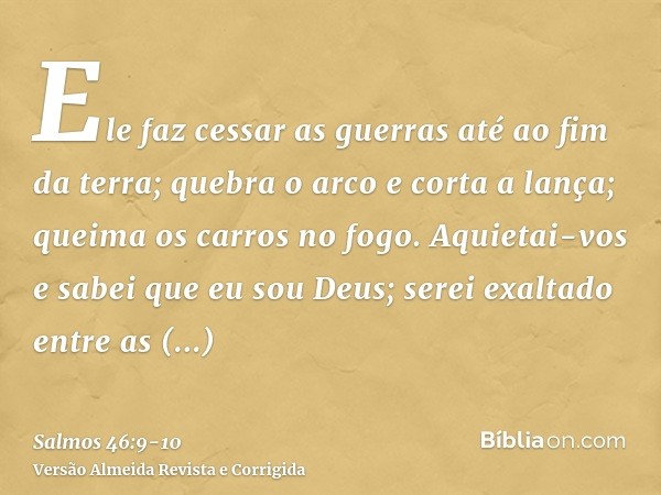 Ele faz cessar as guerras até ao fim da terra; quebra o arco e corta a lança; queima os carros no fogo.Aquietai-vos e sabei que eu sou Deus; serei exaltado entr