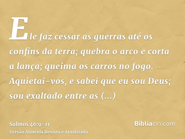 Ele faz cessar as guerras até os confins da terra; quebra o arco e corta a lança; queima os carros no fogo.Aquietai-vos, e sabei que eu sou Deus; sou exaltado e