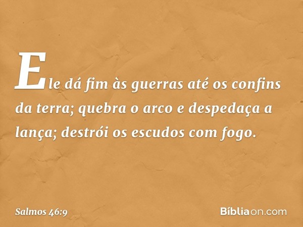 Ele dá fim às guerras até os confins da terra;
quebra o arco e despedaça a lança;
destrói os escudos com fogo. -- Salmo 46:9