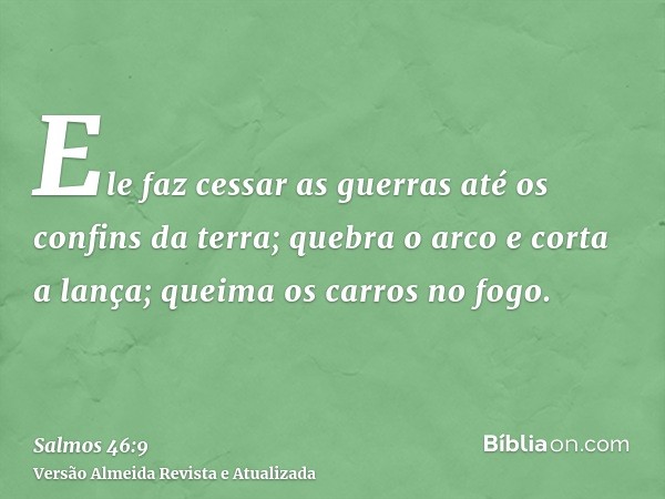 Ele faz cessar as guerras até os confins da terra; quebra o arco e corta a lança; queima os carros no fogo.