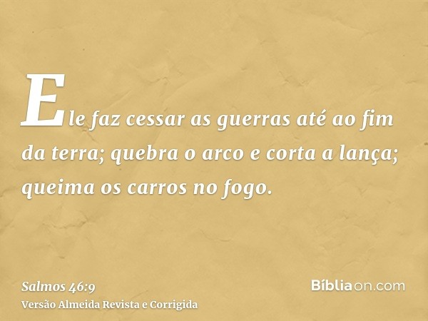 Ele faz cessar as guerras até ao fim da terra; quebra o arco e corta a lança; queima os carros no fogo.