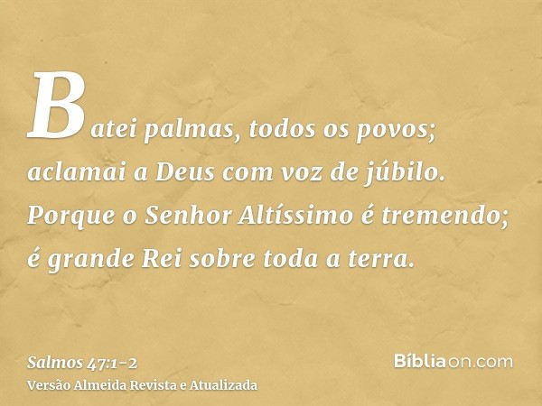 Batei palmas, todos os povos; aclamai a Deus com voz de júbilo.Porque o Senhor Altíssimo é tremendo; é grande Rei sobre toda a terra.