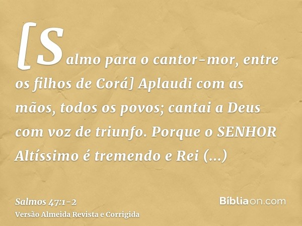 [Salmo para o cantor-mor, entre os filhos de Corá] Aplaudi com as mãos, todos os povos; cantai a Deus com voz de triunfo.Porque o SENHOR Altíssimo é tremendo e 