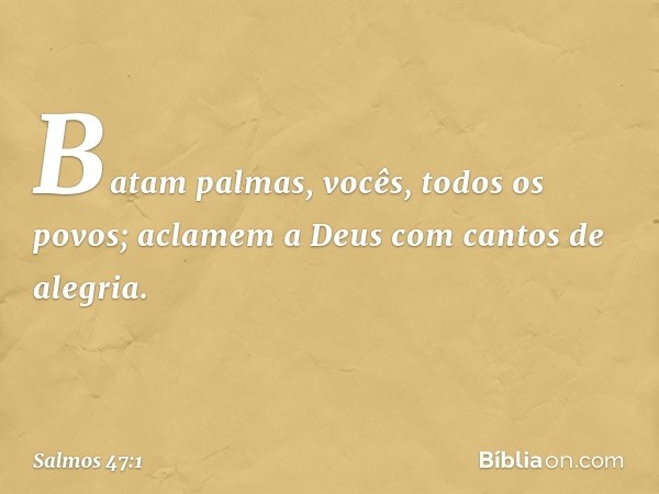 Batam palmas, vocês, todos os povos;
aclamem a Deus com cantos de alegria. -- Salmo 47:1