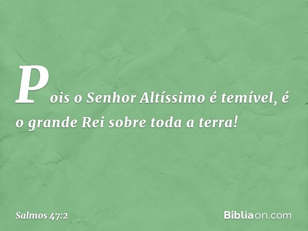 Pois o Senhor Altíssimo é temível,
é o grande Rei sobre toda a terra! -- Salmo 47:2