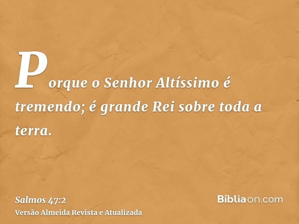 Porque o Senhor Altíssimo é tremendo; é grande Rei sobre toda a terra.