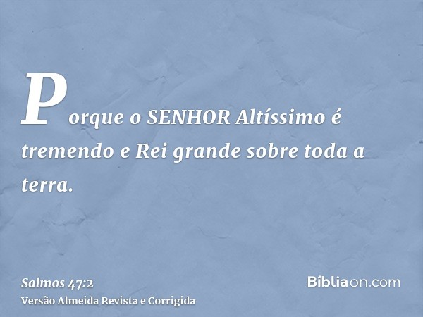 Porque o SENHOR Altíssimo é tremendo e Rei grande sobre toda a terra.