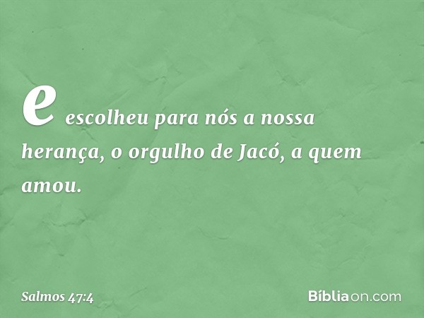 e escolheu para nós a nossa herança,
o orgulho de Jacó, a quem amou. -- Salmo 47:4