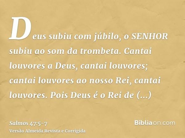 Deus subiu com júbilo, o SENHOR subiu ao som da trombeta.Cantai louvores a Deus, cantai louvores; cantai louvores ao nosso Rei, cantai louvores.Pois Deus é o Re