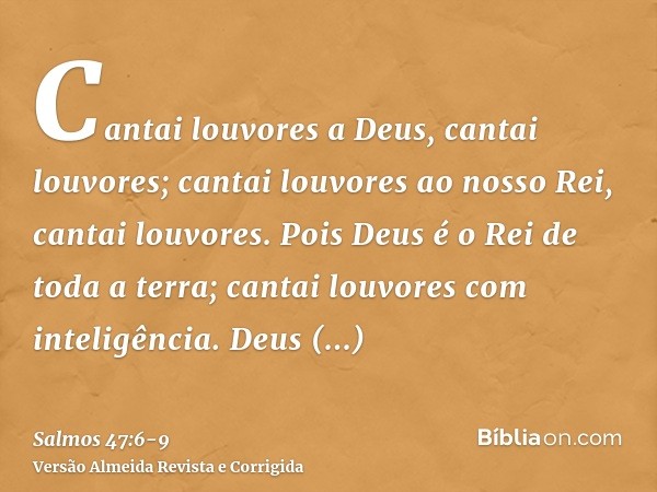 Cantai louvores a Deus, cantai louvores; cantai louvores ao nosso Rei, cantai louvores.Pois Deus é o Rei de toda a terra; cantai louvores com inteligência.Deus