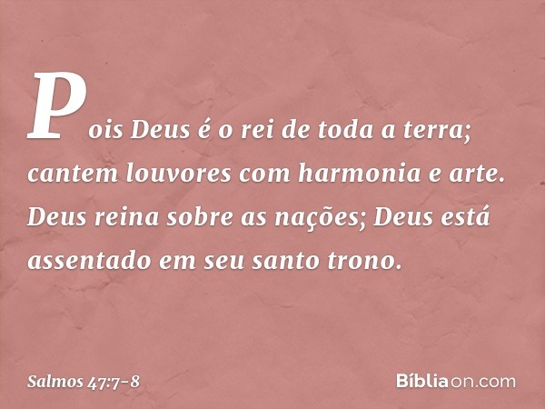 Pois Deus é o rei de toda a terra;
cantem louvores com harmonia e arte. Deus reina sobre as nações;
Deus está assentado em seu santo trono. -- Salmo 47:7-8