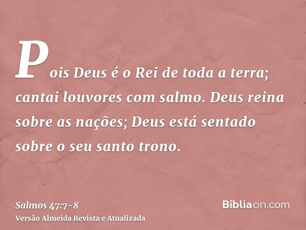 Pois Deus é o Rei de toda a terra; cantai louvores com salmo.Deus reina sobre as nações; Deus está sentado sobre o seu santo trono.