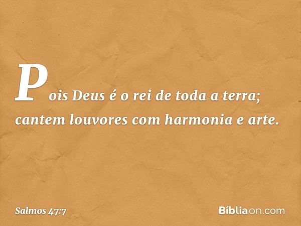 Pois Deus é o rei de toda a terra;
cantem louvores com harmonia e arte. -- Salmo 47:7