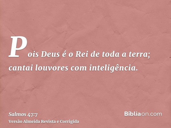 Pois Deus é o Rei de toda a terra; cantai louvores com inteligência.