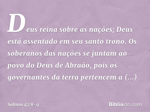 Deus reina sobre as nações;
Deus está assentado em seu santo trono. Os soberanos das nações se juntam
ao povo do Deus de Abraão,
pois os governantes da terra pe