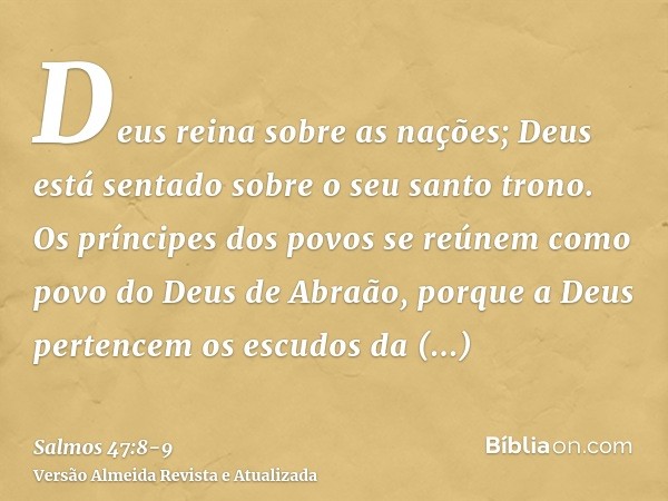 Deus reina sobre as nações; Deus está sentado sobre o seu santo trono.Os príncipes dos povos se reúnem como povo do Deus de Abraão, porque a Deus pertencem os e