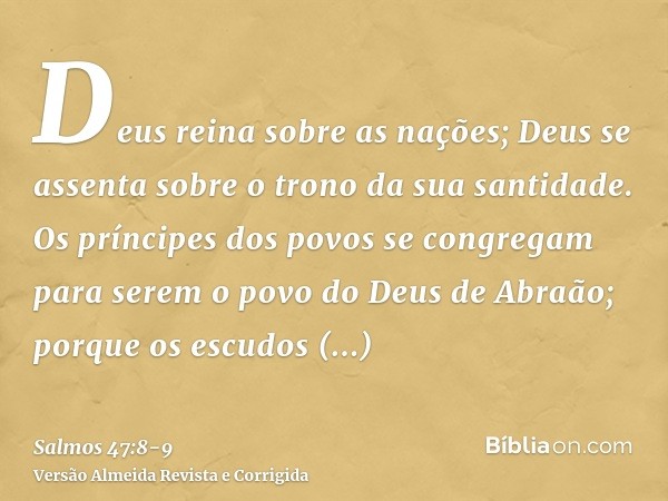 Deus reina sobre as nações; Deus se assenta sobre o trono da sua santidade.Os príncipes dos povos se congregam para serem o povo do Deus de Abraão; porque os es