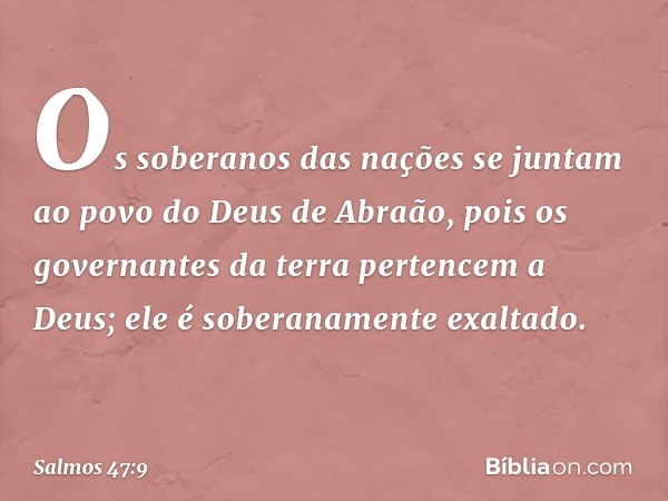 Os soberanos das nações se juntam
ao povo do Deus de Abraão,
pois os governantes da terra pertencem a Deus;
ele é soberanamente exaltado. -- Salmo 47:9