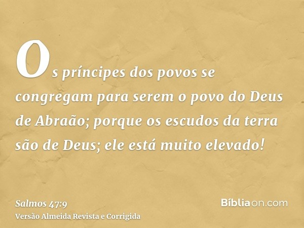 Os príncipes dos povos se congregam para serem o povo do Deus de Abraão; porque os escudos da terra são de Deus; ele está muito elevado!