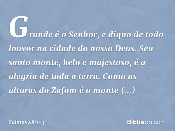 Grande é o Senhor,
e digno de todo louvor
na cidade do nosso Deus. Seu santo monte, belo e majestoso,
é a alegria de toda a terra.
Como as alturas do Zafom é o 