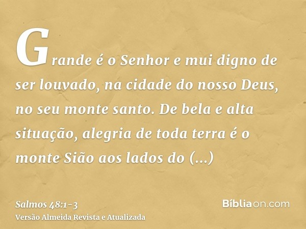 Grande é o Senhor e mui digno de ser louvado, na cidade do nosso Deus, no seu monte santo.De bela e alta situação, alegria de toda terra é o monte Sião aos lado